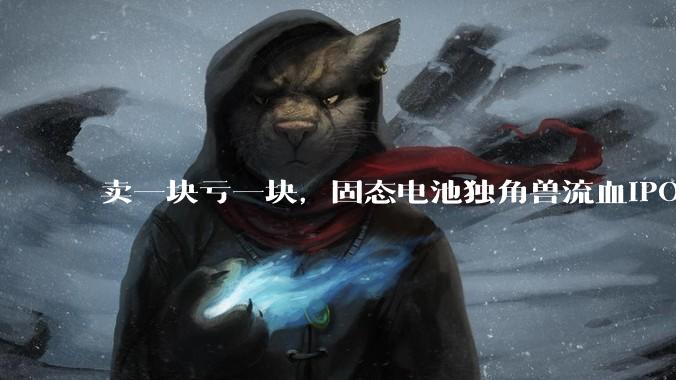 卖一块亏一块，固态电池独角兽流血IPO_清陶_能源_混合