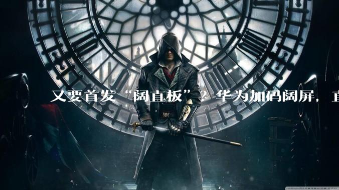 又要首发“阔直板”？华为加码阔屏，直板PuraX要来了_手机_屏幕_配置
