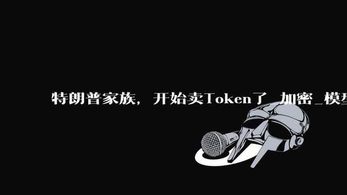 特朗普家族，开始卖Token了_加密_模型_货币