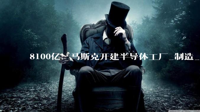 8100亿！马斯克开建半导体工厂_制造_美国_公告