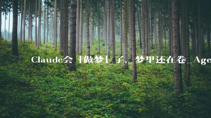 Claude会「做梦」了，梦里还在卷_Agents_记忆_工作