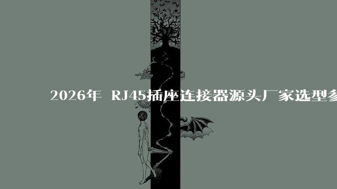 2026年 RJ45插座连接器源头厂家选型参考：高精度传输与稳定可靠之选_产品_Cat_企业