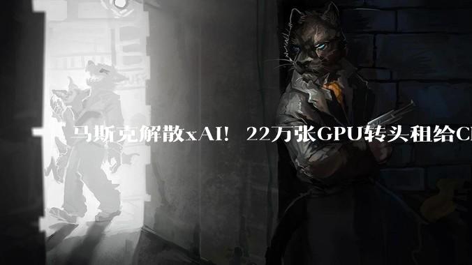 马斯克解散xAI！22万张GPU转头租给Claude……_SpaceX_OpenAI_公司