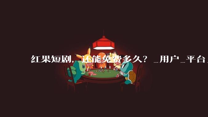 红果短剧，还能免费多久？_用户_平台_广告