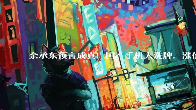 余承东预言成真！国产手机大洗牌，涨价潮刚开始：华为还是太清醒_Pura_成本_内存价格