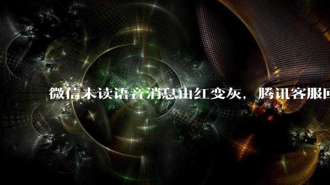 微信未读语音消息由红变灰，腾讯客服回应_服务_用户群_广告