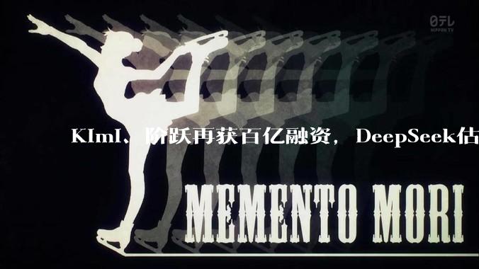 Kimi、阶跃再获百亿融资，DeepSeek估值暴涨至3000亿，资本争抢中国大模型最后船票_投资_智谱_公司
