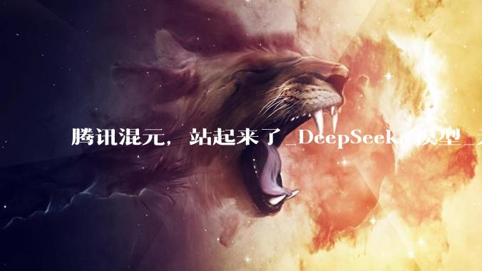 腾讯混元，站起来了_DeepSeek_模型_元宝