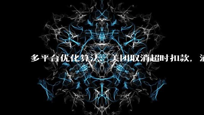 多平台优化算法：美团取消超时扣款，滴滴司机服务10小时强制下线6小时_订单_时间_方面