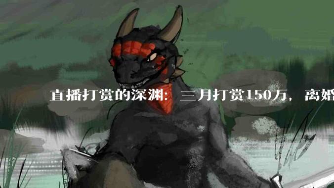 直播打赏的深渊：三月打赏150万，离婚收场_李妍_夏冰_丈夫