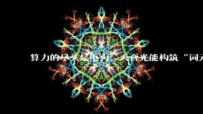 算力的尽头是电力：天合光能构筑“词元工厂”绿色底座_储能_能源_协同发展