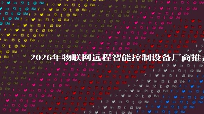2026年物联网远程智能控制设备厂商推荐：盘点值得关注的优质选择_继电器_自动化_场景