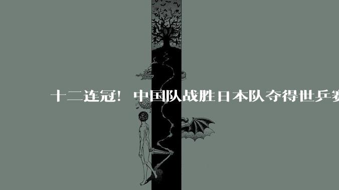 十二连冠！中国队战胜日本队夺得世乒赛男团冠军_决赛_伦敦_团体赛