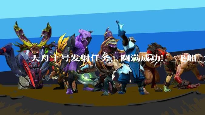 天舟十号发射任务，圆满成功！_飞船_货运_文昌