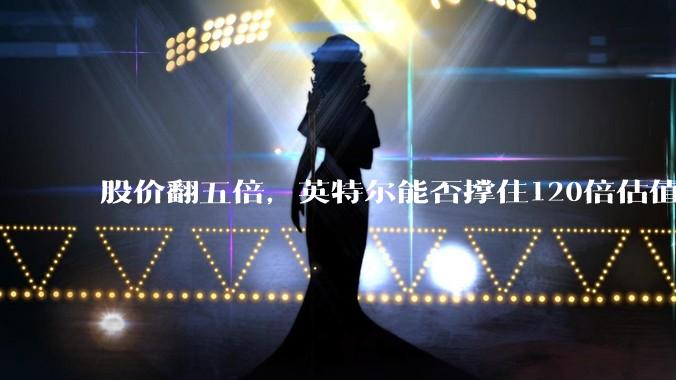 股价翻五倍，英特尔能否撑住120倍估值？_预期_目标价_逻辑