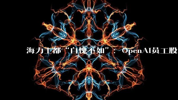 海力士都“自愧不如”：OpenAI员工股票***66亿美元，75人顶格***3000万美元_财富_部分_公司