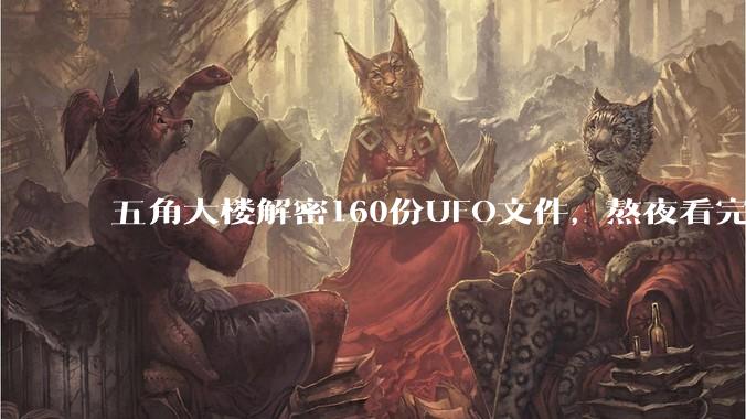 五角大楼解密160份UFO文件，熬夜看完后给我气笑了。_飞碟_档案_东西