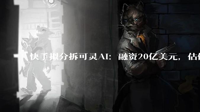 快手拟分拆可灵AI：融资20亿美元，估值200亿美元_***_***_用户