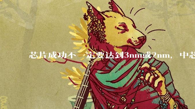 芯片成功不一定要达到3nm或2nm，中芯国际张汝京的话，很多人没懂_细分_领域_设备