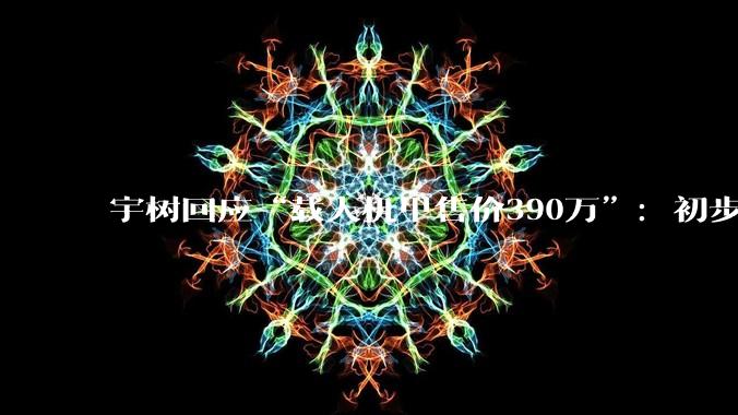 宇树回应“载人机甲售价390万”：初步参考价格，能量产_机器人_科技_人形