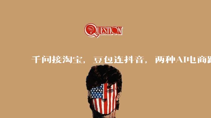千问接淘宝，豆包连抖音，两种AI电商路线浮现_购物_用户_商品