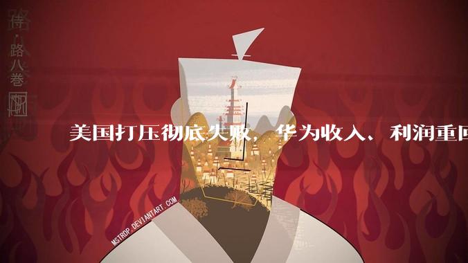 美国打压彻底失败，华为收入、利润重回巅峰，海外市场已收复80%_芯片_手机_鸿蒙