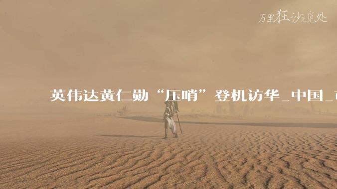 英伟达黄仁勋“压哨”登机访华_中国_市场_芯片
