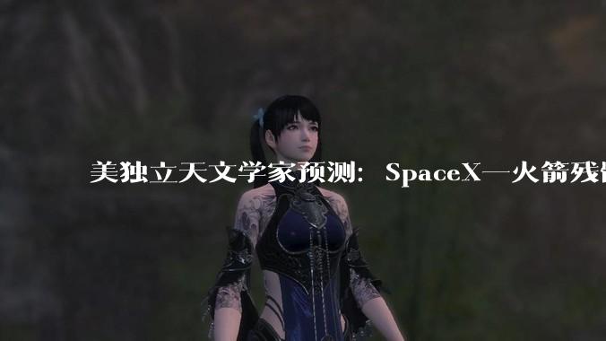 美独立天文学家预测：SpaceX一火箭残骸8月撞击月球，或形成新陨石坑_地球_轨道_猎鹰