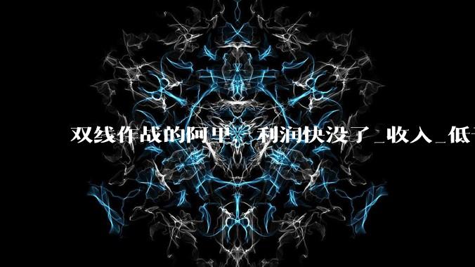 双线作战的阿里，利润快没了_收入_低于预期_同比增长