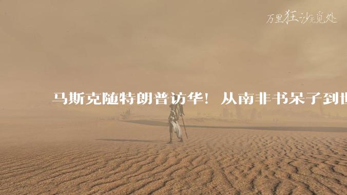 马斯克随特朗普访华！从南非书呆子到世界首富的“极致硬核”之路_Zip_原理_PayPal