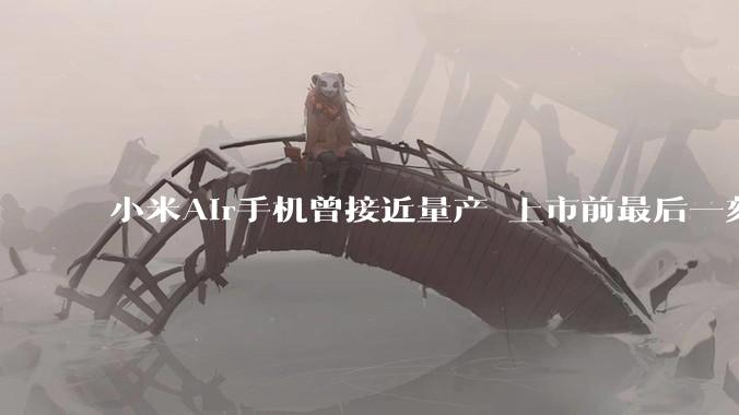 小米Air手机曾接近量产 上市前最后一刻被砍掉 卢伟冰自曝内幕_产品_整机_机型