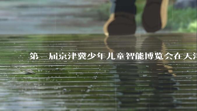 第三届京津冀少年儿童智能博览会在天津开幕_北京市少年宫_科技_机器人