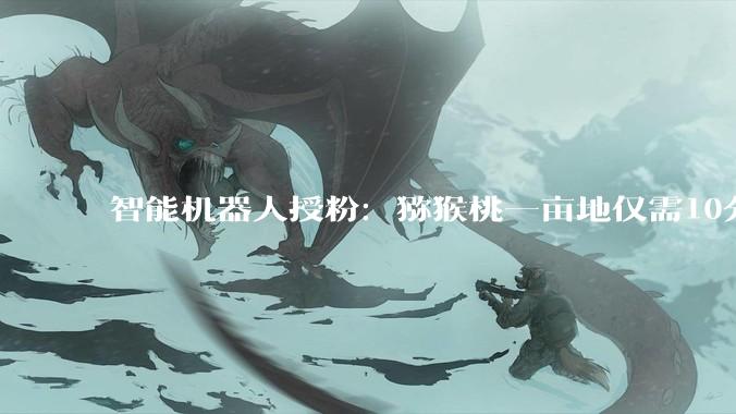 智能机器人授粉：猕猴桃一亩地仅需10分钟_复习_作业_果园