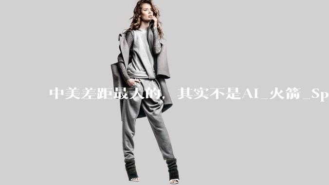 中美差距最大的，其实不是AI_火箭_SpaceX_发动机