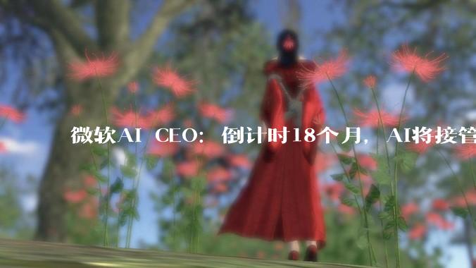 微软AI CEO：倒计时18个月，AI将接管这些美国白领_工作_组织_公司