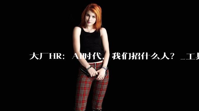 大厂HR：AI时代，我们招什么人？_工具_简历_招聘