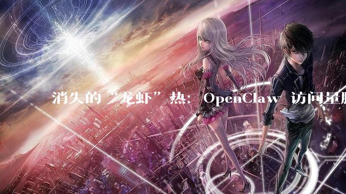 消失的“龙虾”热：OpenClaw 访问量腰斩，QClaw 暴跌99%_Agent_用户_时间