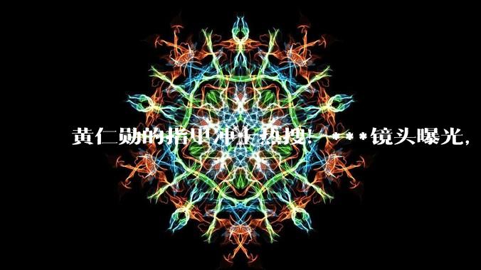 黄仁勋的指甲冲上热搜！***镜头曝光，网友吵翻！医生：这6种情况都可能_阿福_真菌_颜色
