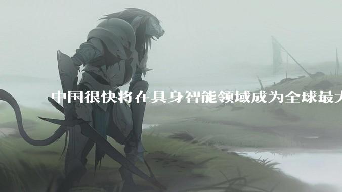 中国很快将在具身智能领域成为全球最大的国家_斯宾塞_技术_经济