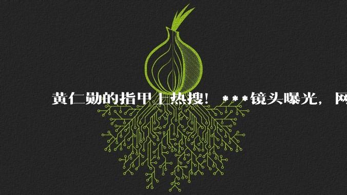 黄仁勋的指甲上热搜！***镜头曝光，网友吵翻，医生：这6种情况都可能_阿福_真菌_颜色