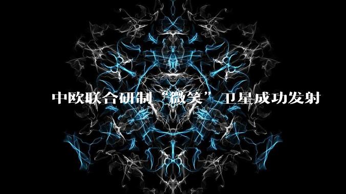 中欧联合研制“微笑”卫星成功发射