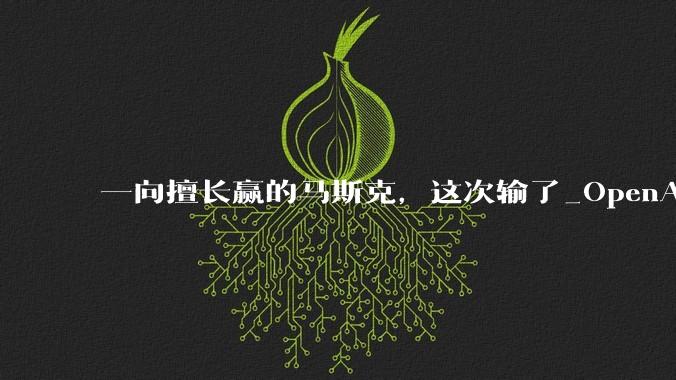 一向擅长赢的马斯克，这次输了_OpenAI_山姆·奥特曼_诉讼