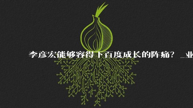李彦宏能够容得下百度成长的阵痛？_业务_广告_传统