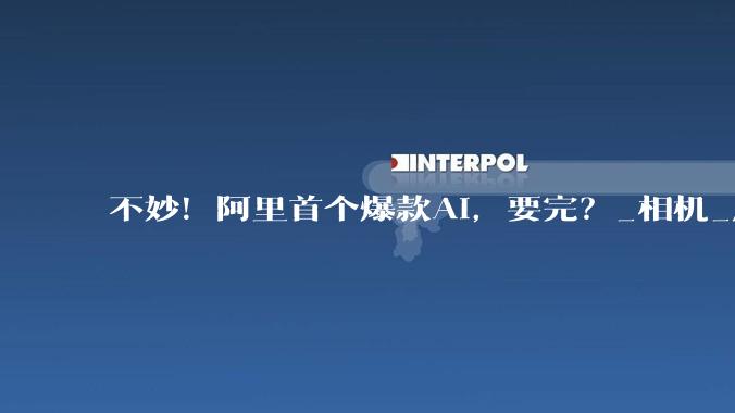 不妙！阿里首个爆款AI，要完？_相机_应用_写真