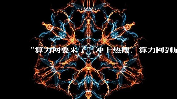 “算力网要来了”冲上热搜，算力网到底是什么？它会如何改变生活？_数据_经济_发展