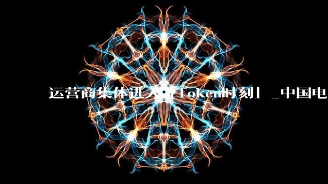 运营商集体进入「Token时刻」_中国电信_移动_服务
