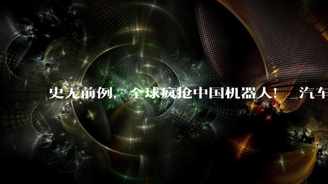史无前例，全球疯抢中国机器人！_汽车_生产力_人形