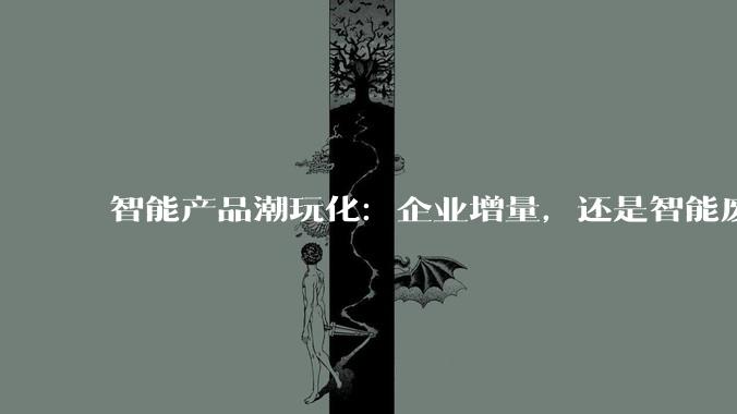 智能产品潮玩化：企业增量，还是智能废物？_功能_音箱_玛特