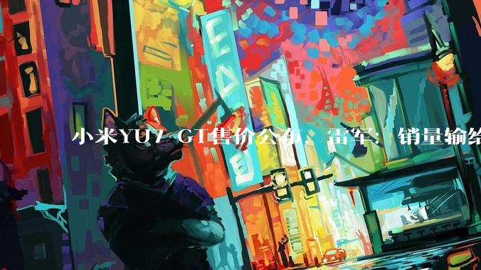 小米YU7 GT售价公布，雷军：销量输给特斯拉不丢人_Max_Model_搭载