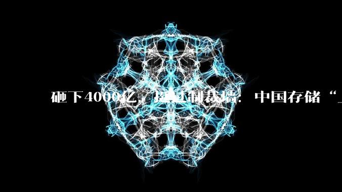 砸下4000亿，挺过制裁墙：中国存储“上桌”！_长江_产能_全球